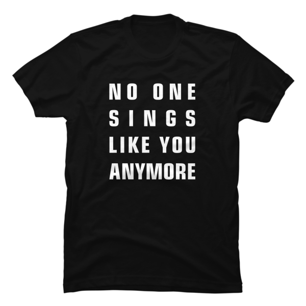 no one sings like you anymore shirt